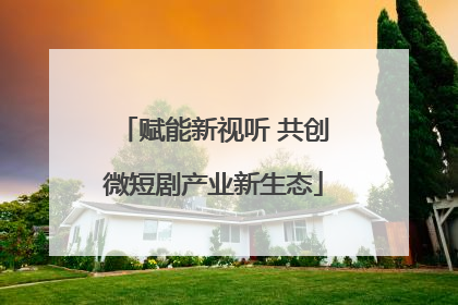 赋能新视听 共创微短剧产业新生态