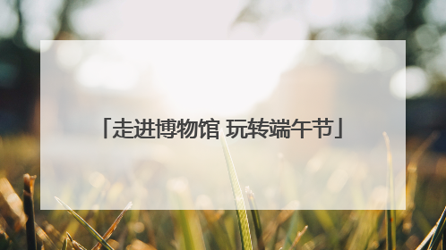 走进博物馆 玩转端午节