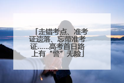 走错考点、准考证遗落、忘带准考证……高考首日路上有“警”无险