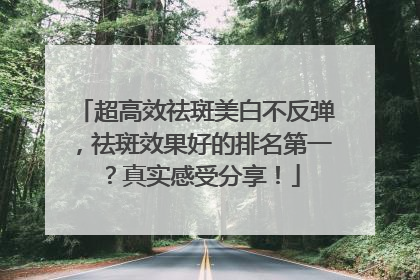 超高效祛斑美白不反弹，祛斑效果好的排名第一？真实感受分享！