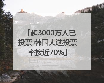 超3000万人已投票 韩国大选投票率接近70%
