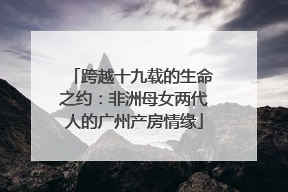 跨越十九载的生命之约：非洲母女两代人的广州产房情缘