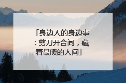 身边人的身边事：剪刀开合间，藏着最暖的人间