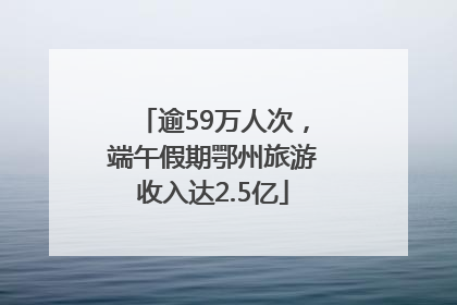 逾59万人次，端午假期鄂州旅游收入达2.5亿