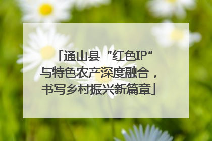 通山县“红色IP”与特色农产深度融合，书写乡村振兴新篇章