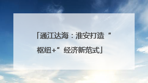 通江达海：淮安打造“枢纽+”经济新范式