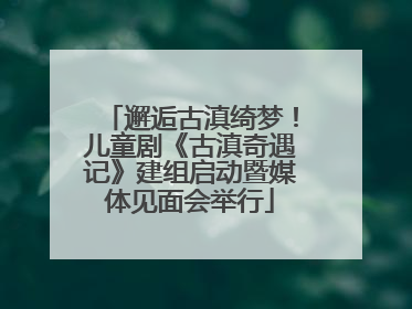 邂逅古滇绮梦！儿童剧《古滇奇遇记》建组启动暨媒体见面会举行