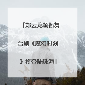 郑云龙领衔舞台剧《魔幻时刻》将登陆珠海
