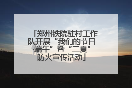 郑州铁院驻村工作队开展“我们的节日·端午”暨“三夏”防火宣传活动