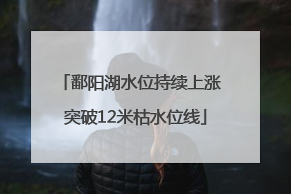 鄱阳湖水位持续上涨 突破12米枯水位线