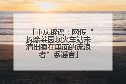 重庆辟谣：网传“拆除菜园坝火车站未清出睡在里面的流浪者”系谣言