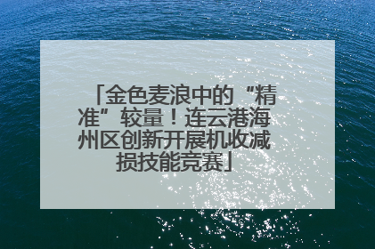 金色麦浪中的“精准”较量！连云港海州区创新开展机收减损技能竞赛