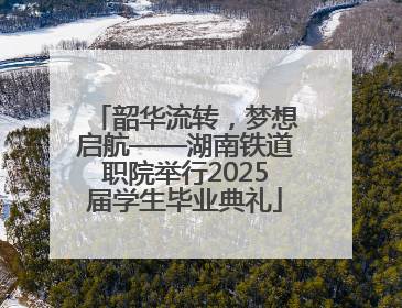 韶华流转，梦想启航——湖南铁道职院举行2025届学生毕业典礼