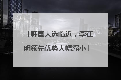 韩国大选临近，李在明领先优势大幅缩小