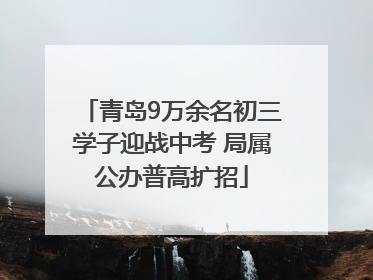 青岛9万余名初三学子迎战中考 局属公办普高扩招