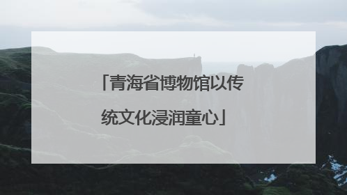 青海省博物馆以传统文化浸润童心