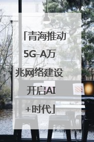 青海推动5G-A万兆网络建设 开启AI+时代
