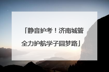静音护考！济南城管全力护航学子圆梦路