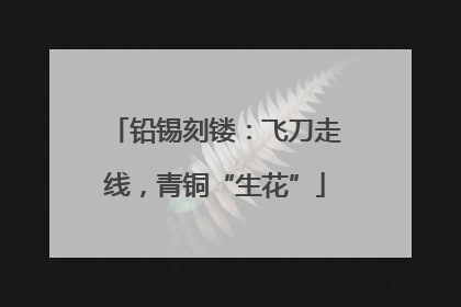 铅锡刻镂：飞刀走线，青铜“生花”