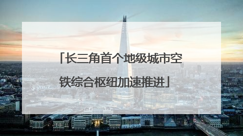 长三角首个地级城市空铁综合枢纽加速推进