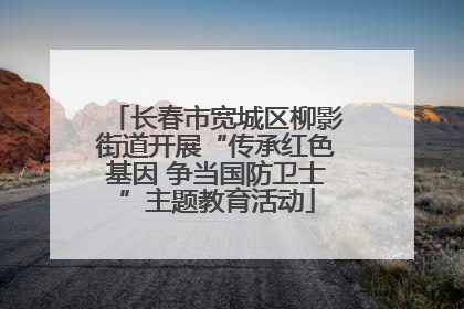 长春市宽城区柳影街道开展“传承红色基因 争当国防卫士”主题教育活动