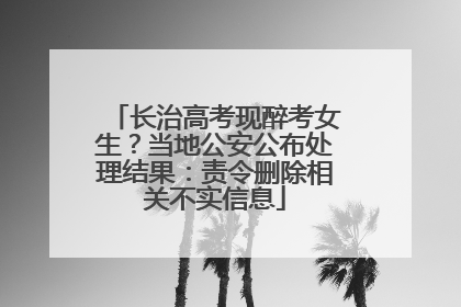 长治高考现醉考女生？当地公安公布处理结果：责令删除相关不实信息