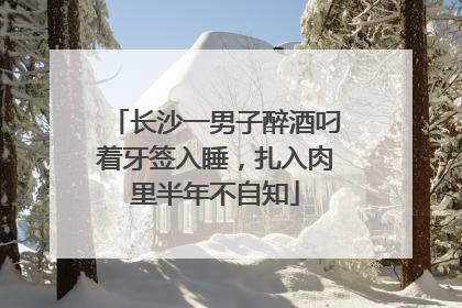 长沙一男子醉酒叼着牙签入睡，扎入肉里半年不自知