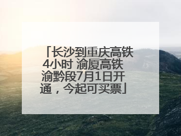 长沙到重庆高铁4小时 渝厦高铁渝黔段7月1日开通，今起可买票