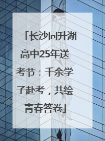 长沙同升湖高中25年送考节：千余学子赴考，共绘青春答卷