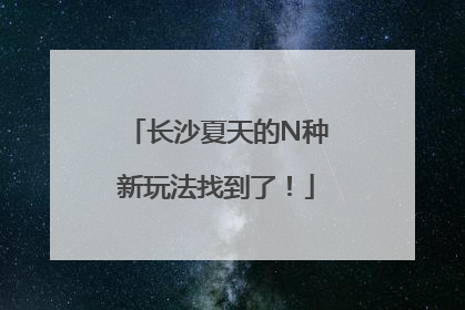 长沙夏天的N种新玩法找到了！
