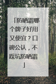 防晒霜哪个牌子好用又便宜？口碑公认，不踩坑防晒霜
