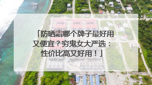 防晒霜哪个牌子最好用又便宜？穷鬼女大严选：性价比高又好用！