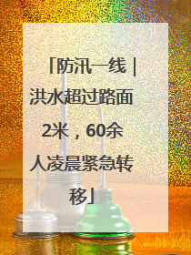 防汛一线｜洪水超过路面2米，60余人凌晨紧急转移