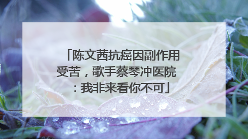 陈文茜抗癌因副作用受苦，歌手蔡琴冲医院：我非来看你不可