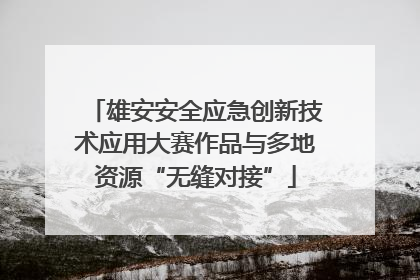 雄安安全应急创新技术应用大赛作品与多地资源“无缝对接”