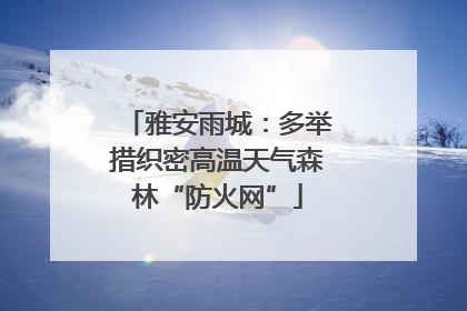 雅安雨城：多举措织密高温天气森林“防火网”