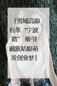 雪域高原有条“宁波路” 吸引藏族姑娘萌发创业梦