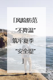 风险防范“不降温” 筑牢夏季“安全堤”