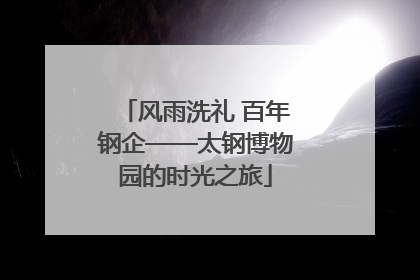 风雨洗礼 百年钢企——太钢博物园的时光之旅