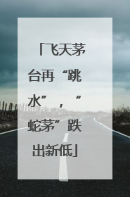 飞天茅台再“跳水”，“蛇茅”跌出新低