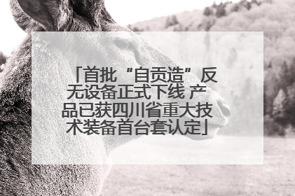 首批“自贡造”反无设备正式下线 产品已获四川省重大技术装备首台套认定
