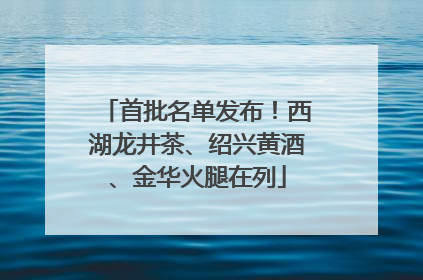 首批名单发布！西湖龙井茶、绍兴黄酒、金华火腿在列
