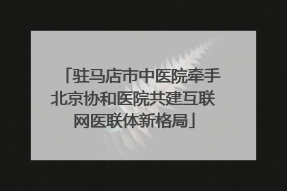 驻马店市中医院牵手北京协和医院共建互联网医联体新格局
