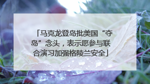 马克龙登岛批美国“夺岛”念头，表示愿参与联合演习加强格陵兰安全