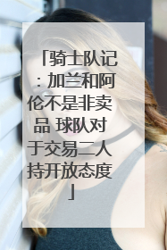 骑士队记：加兰和阿伦不是非卖品 球队对于交易二人持开放态度