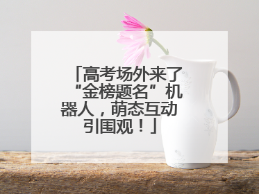 高考场外来了“金榜题名”机器人，萌态互动引围观！