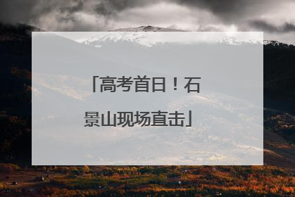 高考首日！石景山现场直击