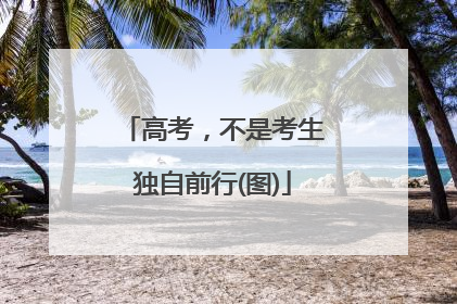 高考，不是考生独自前行(图)