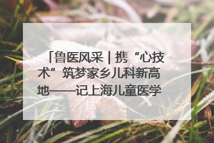 鲁医风采｜携“心技术”筑梦家乡儿科新高地——记上海儿童医学中心临沂医院执行院长、副主任医师孙琦