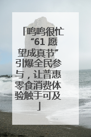 鸣鸣很忙“61 愿望成真节”引爆全民参与，让普惠零食消费体验触手可及